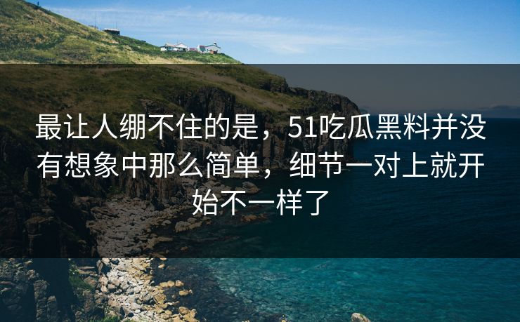 最让人绷不住的是，51吃瓜黑料并没有想象中那么简单，细节一对上就开始不一样了  第1张