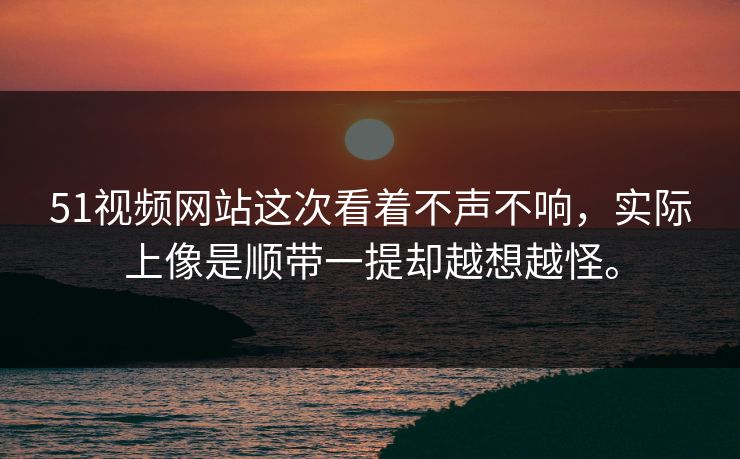 51视频网站这次看着不声不响，实际上像是顺带一提却越想越怪。