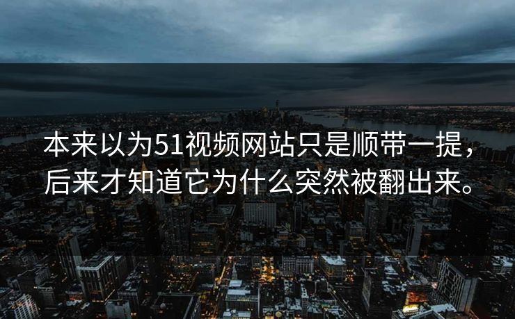 本来以为51视频网站只是顺带一提，后来才知道它为什么突然被翻出来。