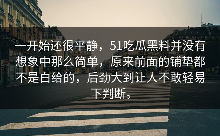 一开始还很平静，51吃瓜黑料并没有想象中那么简单，原来前面的铺垫都不是白给的，后劲大到让人不敢轻易下判断。