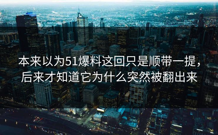 本来以为51爆料这回只是顺带一提，后来才知道它为什么突然被翻出来