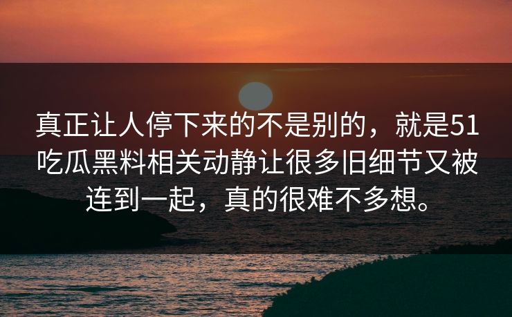 真正让人停下来的不是别的，就是51吃瓜黑料相关动静让很多旧细节又被连到一起，真的很难不多想。