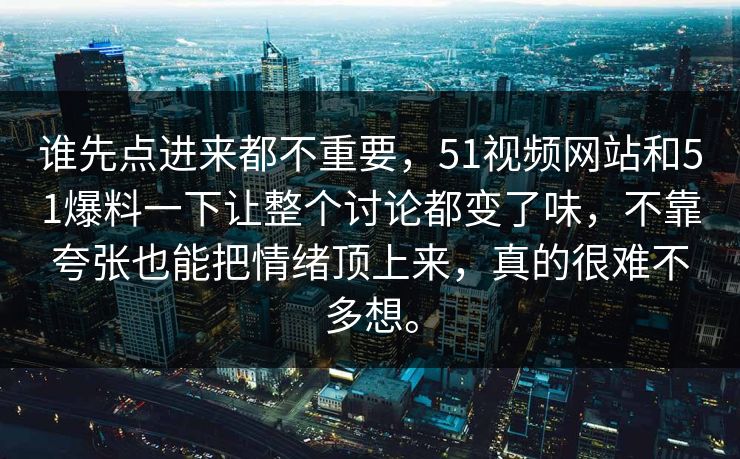 谁先点进来都不重要，51视频网站和51爆料一下让整个讨论都变了味，不靠夸张也能把情绪顶上来，真的很难不多想。  第1张