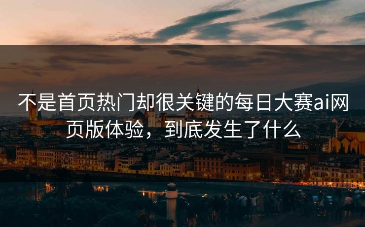 不是首页热门却很关键的每日大赛ai网页版体验，到底发生了什么  第1张