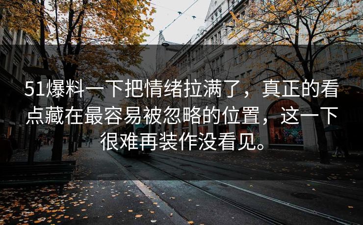 51爆料一下把情绪拉满了，真正的看点藏在最容易被忽略的位置，这一下很难再装作没看见。