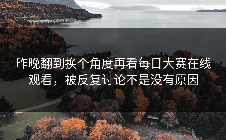 昨晚翻到换个角度再看每日大赛在线观看，被反复讨论不是没有原因