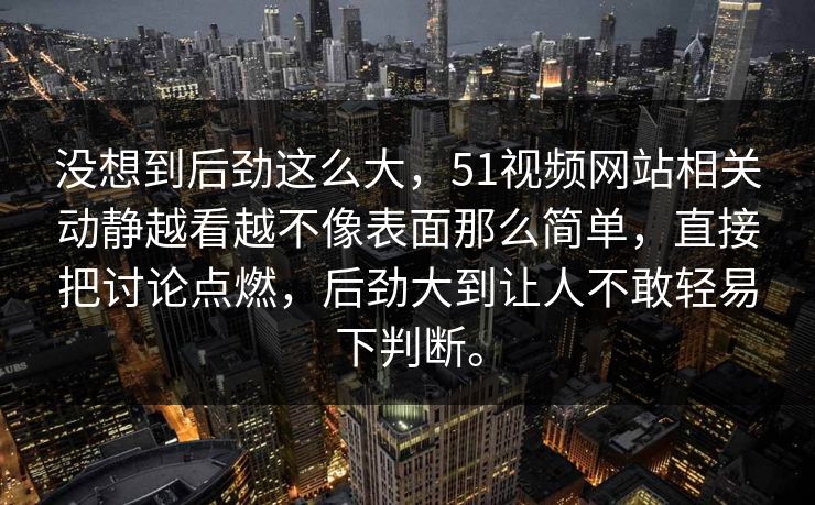 没想到后劲这么大，51视频网站相关动静越看越不像表面那么简单，直接把讨论点燃，后劲大到让人不敢轻易下判断。