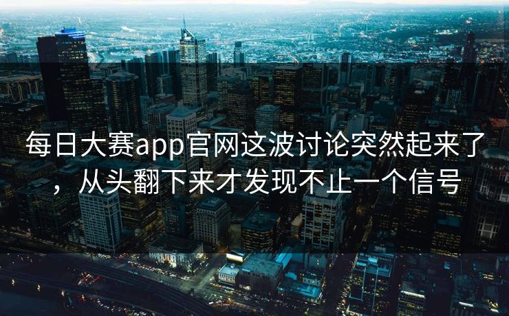 每日大赛app官网这波讨论突然起来了，从头翻下来才发现不止一个信号