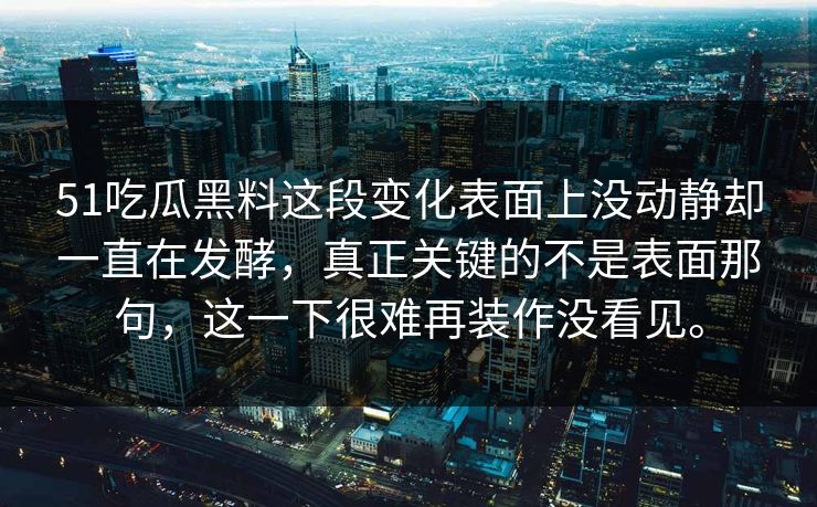 51吃瓜黑料这段变化表面上没动静却一直在发酵，真正关键的不是表面那句，这一下很难再装作没看见。