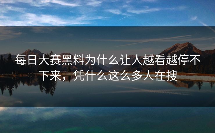 每日大赛黑料为什么让人越看越停不下来，凭什么这么多人在搜