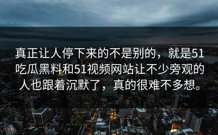 真正让人停下来的不是别的，就是51吃瓜黑料和51视频网站让不少旁观的人也跟着沉默了，真的很难不多想。