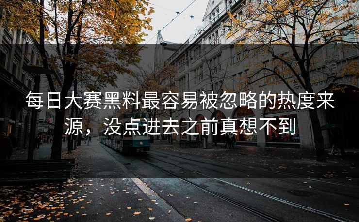 每日大赛黑料最容易被忽略的热度来源，没点进去之前真想不到