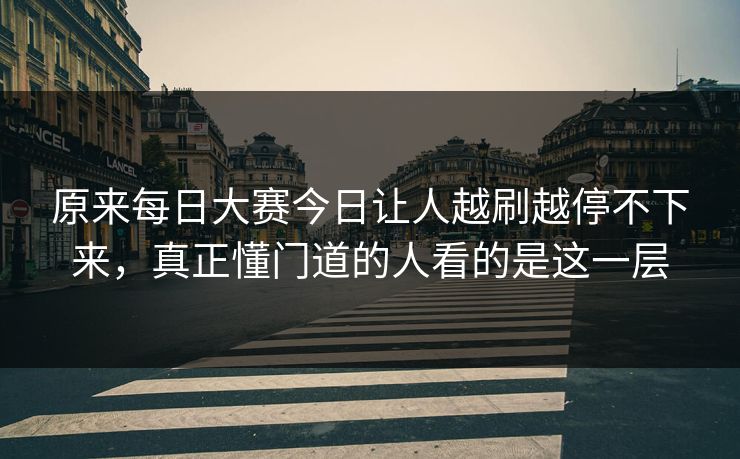 原来每日大赛今日让人越刷越停不下来，真正懂门道的人看的是这一层