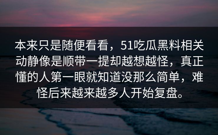 本来只是随便看看，51吃瓜黑料相关动静像是顺带一提却越想越怪，真正懂的人第一眼就知道没那么简单，难怪后来越来越多人开始复盘。