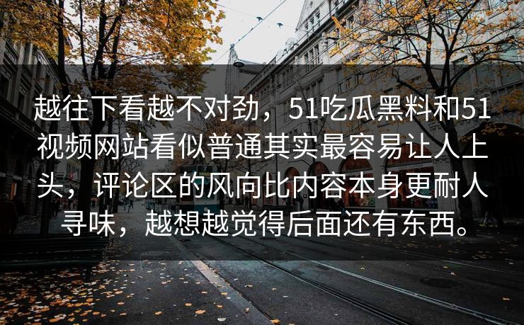 越往下看越不对劲，51吃瓜黑料和51视频网站看似普通其实最容易让人上头，评论区的风向比内容本身更耐人寻味，越想越觉得后面还有东西。