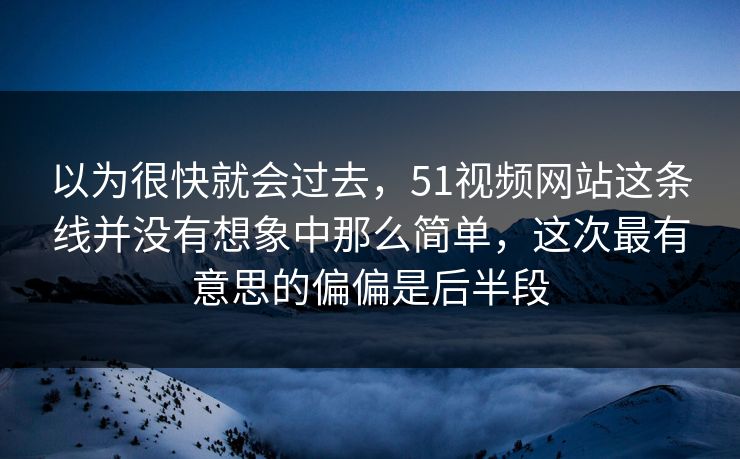 以为很快就会过去，51视频网站这条线并没有想象中那么简单，这次最有意思的偏偏是后半段