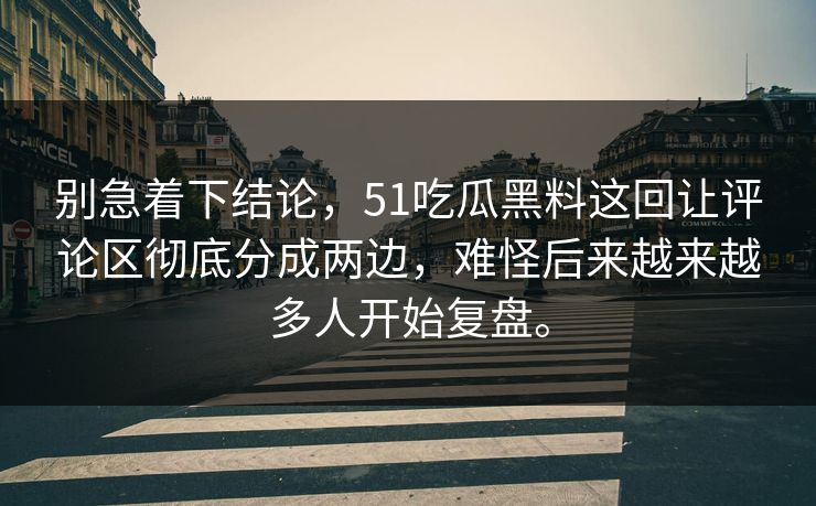 别急着下结论，51吃瓜黑料这回让评论区彻底分成两边，难怪后来越来越多人开始复盘。