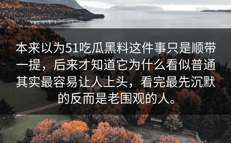 本来以为51吃瓜黑料这件事只是顺带一提，后来才知道它为什么看似普通其实最容易让人上头，看完最先沉默的反而是老围观的人。