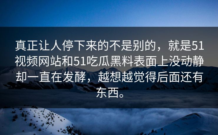 真正让人停下来的不是别的，就是51视频网站和51吃瓜黑料表面上没动静却一直在发酵，越想越觉得后面还有东西。