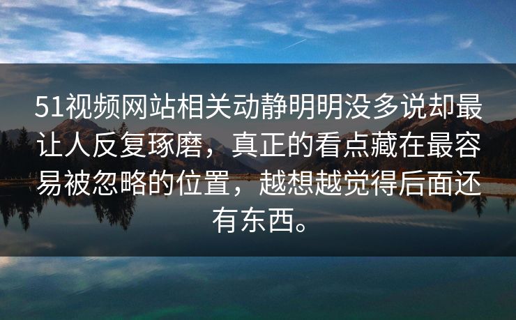 51视频网站相关动静明明没多说却最让人反复琢磨，真正的看点藏在最容易被忽略的位置，越想越觉得后面还有东西。