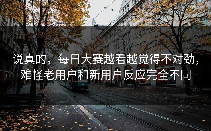 说真的，每日大赛越看越觉得不对劲，难怪老用户和新用户反应完全不同