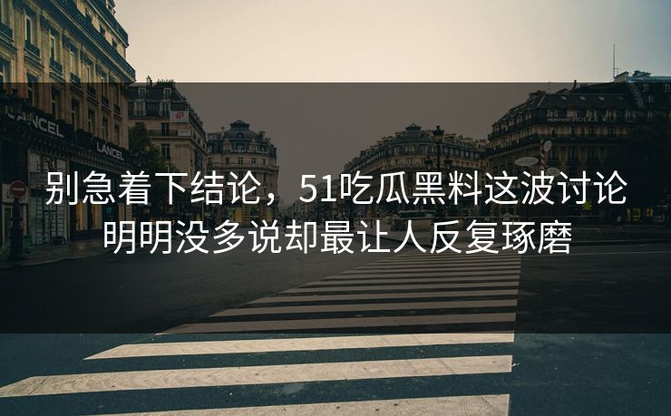 别急着下结论，51吃瓜黑料这波讨论明明没多说却最让人反复琢磨