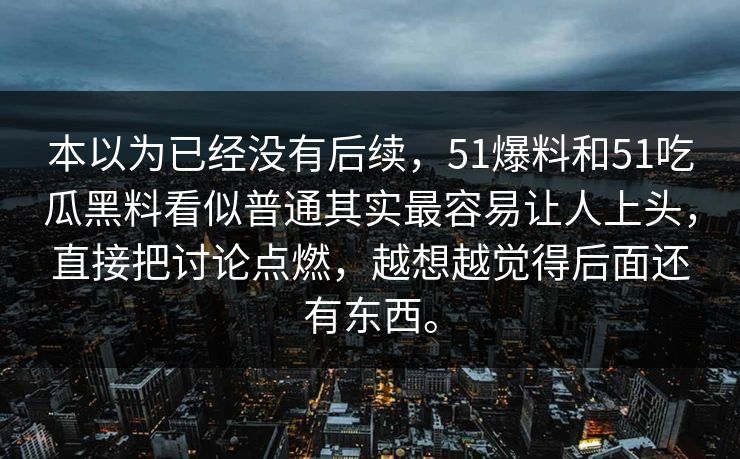 本以为已经没有后续，51爆料和51吃瓜黑料看似普通其实最容易让人上头，直接把讨论点燃，越想越觉得后面还有东西。