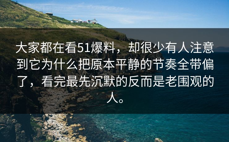 大家都在看51爆料，却很少有人注意到它为什么把原本平静的节奏全带偏了，看完最先沉默的反而是老围观的人。