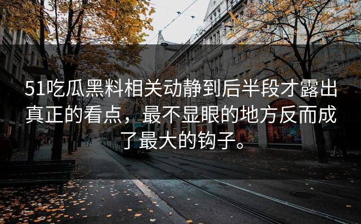 51吃瓜黑料相关动静到后半段才露出真正的看点，最不显眼的地方反而成了最大的钩子。