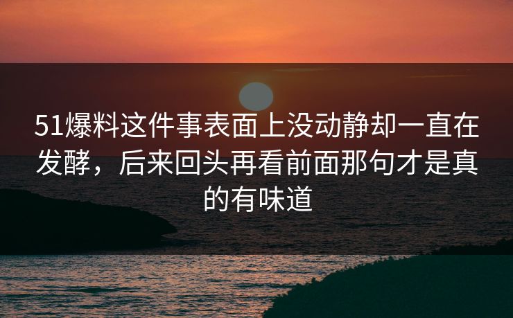 51爆料这件事表面上没动静却一直在发酵，后来回头再看前面那句才是真的有味道