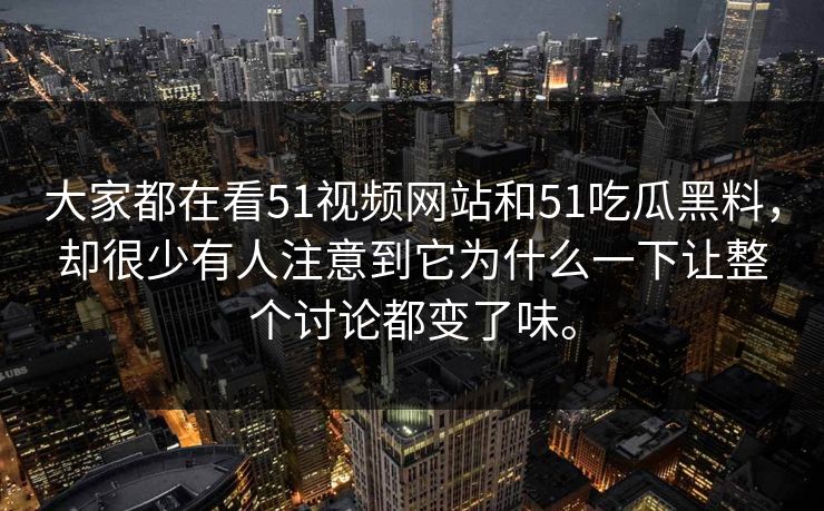 大家都在看51视频网站和51吃瓜黑料，却很少有人注意到它为什么一下让整个讨论都变了味。