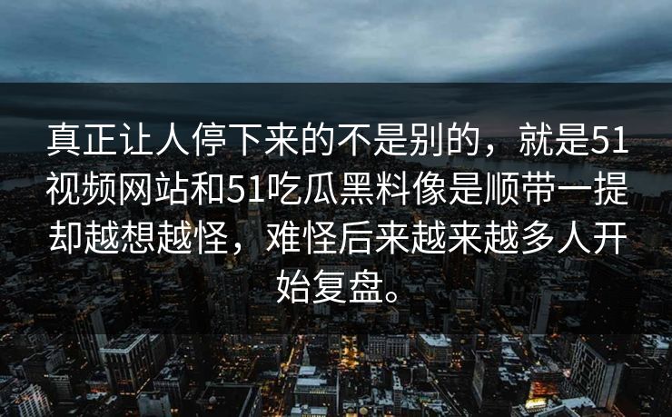 真正让人停下来的不是别的，就是51视频网站和51吃瓜黑料像是顺带一提却越想越怪，难怪后来越来越多人开始复盘。