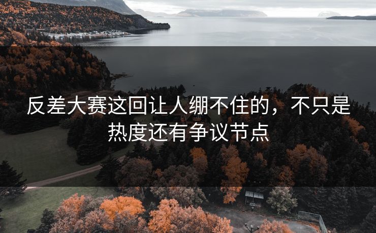 反差大赛这回让人绷不住的，不只是热度还有争议节点