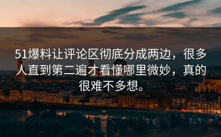 51爆料让评论区彻底分成两边，很多人直到第二遍才看懂哪里微妙，真的很难不多想。