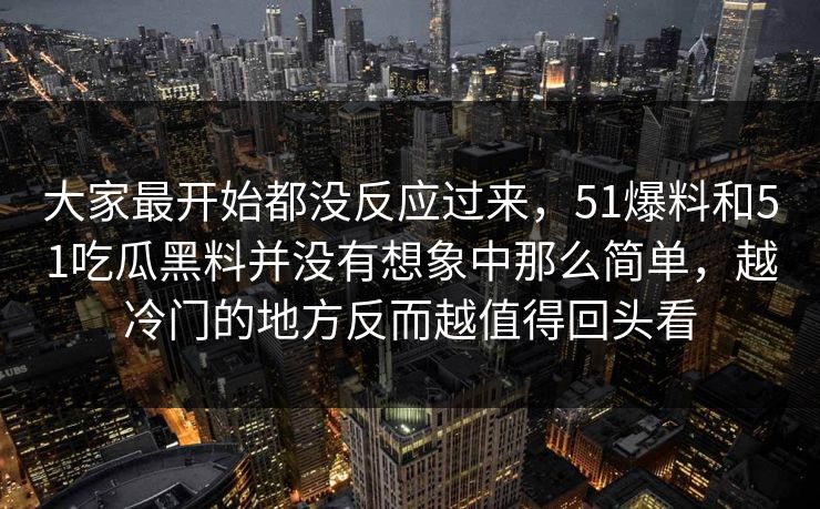 大家最开始都没反应过来，51爆料和51吃瓜黑料并没有想象中那么简单，越冷门的地方反而越值得回头看