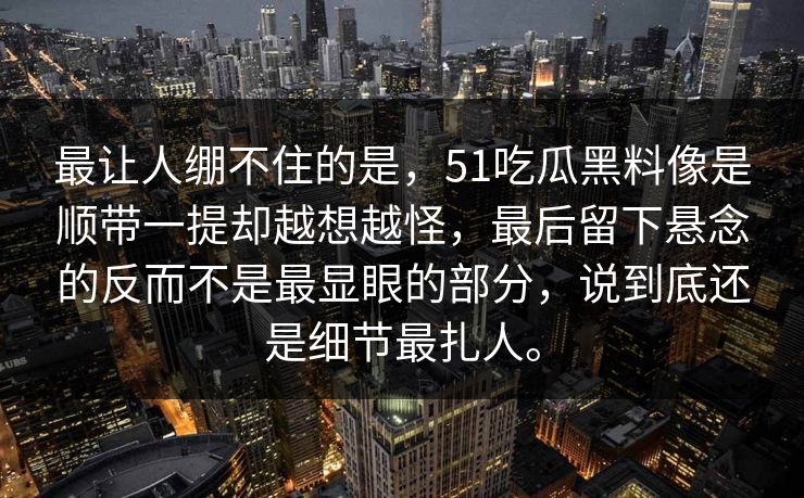 最让人绷不住的是，51吃瓜黑料像是顺带一提却越想越怪，最后留下悬念的反而不是最显眼的部分，说到底还是细节最扎人。