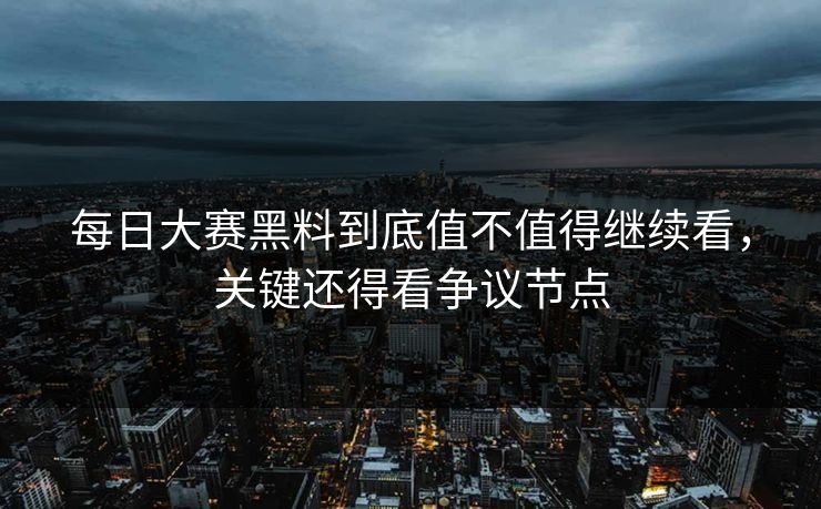 每日大赛黑料到底值不值得继续看，关键还得看争议节点