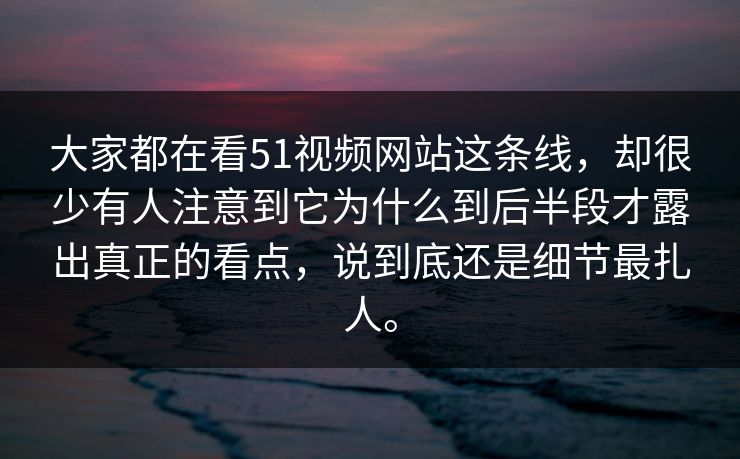 大家都在看51视频网站这条线，却很少有人注意到它为什么到后半段才露出真正的看点，说到底还是细节最扎人。