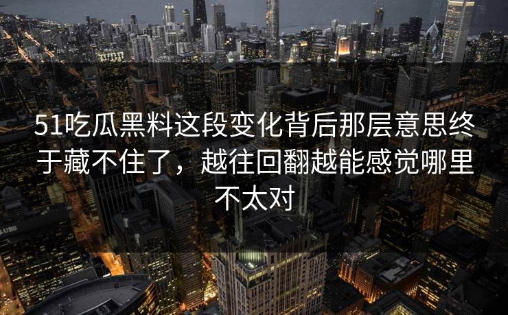 51吃瓜黑料这段变化背后那层意思终于藏不住了，越往回翻越能感觉哪里不太对