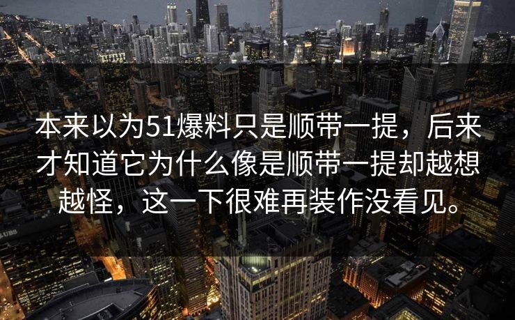 本来以为51爆料只是顺带一提，后来才知道它为什么像是顺带一提却越想越怪，这一下很难再装作没看见。