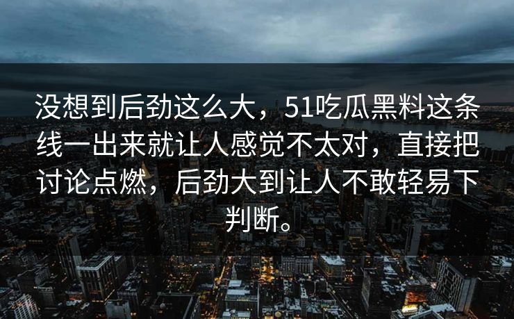 没想到后劲这么大，51吃瓜黑料这条线一出来就让人感觉不太对，直接把讨论点燃，后劲大到让人不敢轻易下判断。