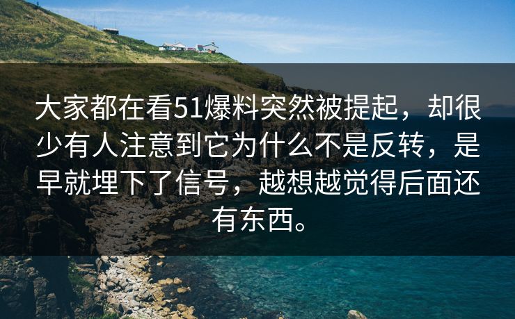 大家都在看51爆料突然被提起，却很少有人注意到它为什么不是反转，是早就埋下了信号，越想越觉得后面还有东西。