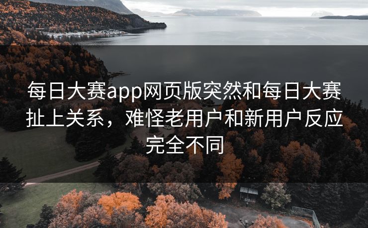 每日大赛app网页版突然和每日大赛扯上关系，难怪老用户和新用户反应完全不同