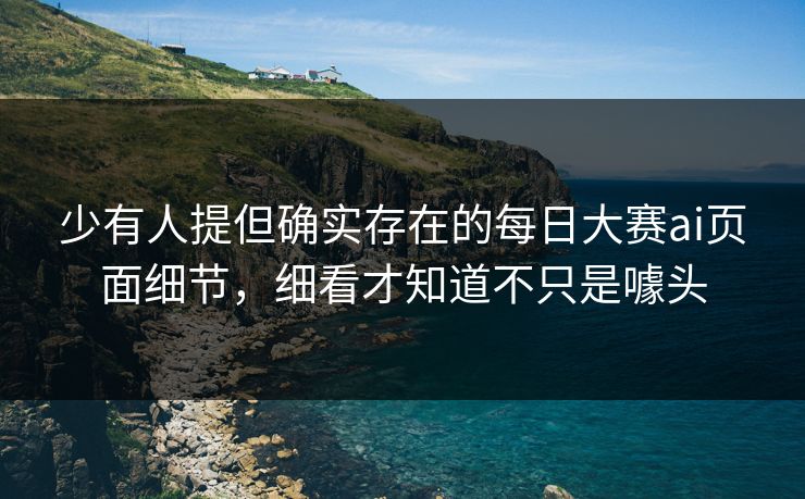 少有人提但确实存在的每日大赛ai页面细节，细看才知道不只是噱头