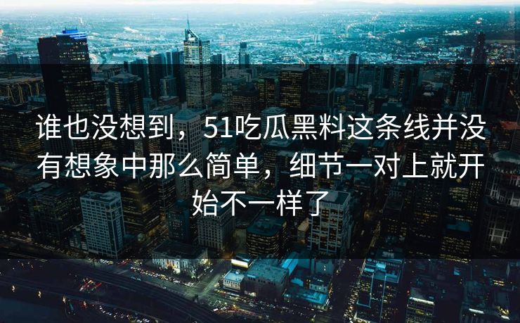 谁也没想到，51吃瓜黑料这条线并没有想象中那么简单，细节一对上就开始不一样了