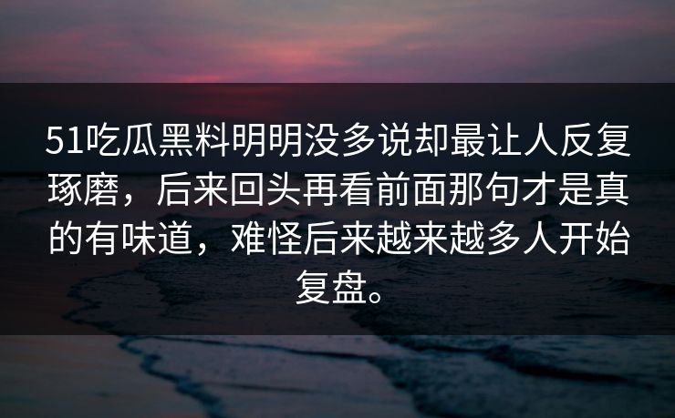51吃瓜黑料明明没多说却最让人反复琢磨，后来回头再看前面那句才是真的有味道，难怪后来越来越多人开始复盘。