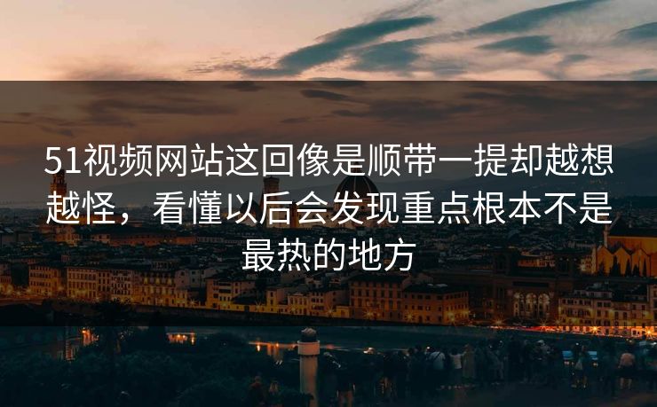 51视频网站这回像是顺带一提却越想越怪，看懂以后会发现重点根本不是最热的地方  第1张