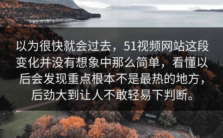 以为很快就会过去,51视频网站这段变化并没有想象中那么简单,看懂以后会发现重点根本不是最热的地方,后劲大到让人不敢轻易下判断。 第1张 以为很快就会过去,51视频网站这段变化并没有想象中那么简单,看懂以后会发现重点根本不是最热的地方,后劲大到让人不敢轻易下判断。 第1张