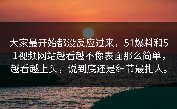 大家最开始都没反应过来,51爆料和51视频网站越看越不像表面那么简单,越看越上头,说到底还是细节最扎人。 第1张 大家最开始都没反应过来,51爆料和51视频网站越看越不像表面那么简单,越看越上头,说到底还是细节最扎人。 第1张