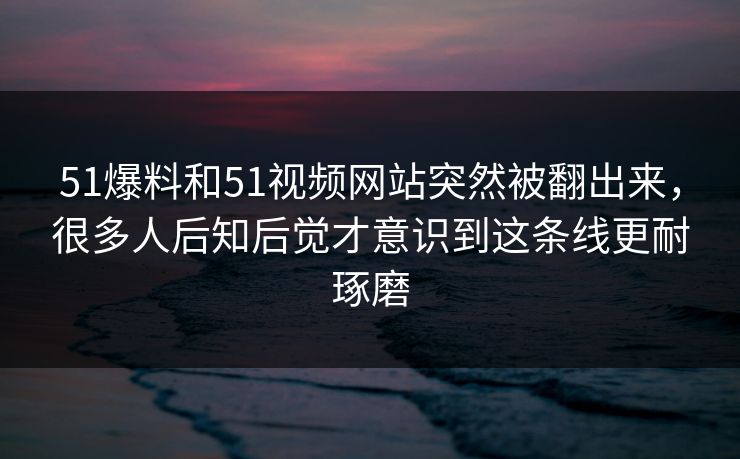 51爆料和51视频网站突然被翻出来，很多人后知后觉才意识到这条线更耐琢磨  第1张